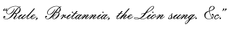 “Rule, Britannia, the Lion sung. &c.”