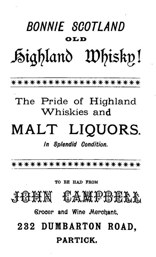 BONNIE SCOTLAND  OLD  HIGHLAND WHISKY!  The Pride of Highland Whiskies and  MALT LIQUORS.  In Splendid Condition.  TO BE HAD FROM  JOHN CAMPBELL  Grocer and Wine Merchant,  232 DUMBARTON ROAD, PARTICK.