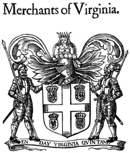 Merchants of Virginia.  The Company of Merchants, called Merchants of Virginia, Bermudas, or Summer-Ilands, for (as I heare) all these additions are given them. I know not the time of their incorporating neither by whom their Armes, Supporters, and Crest were granted, and therefore am compelled to leaue them abruptly.  From John Stow, Survey of London, 1632  Photo by Virginia State Library.