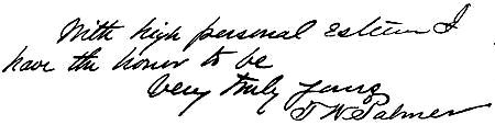 Autograph: "With high personal esteem I have the honor to be, Very truly yours, T W Palmer"