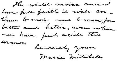 Autograph: "The world moves and I have full faith it will continue to move and to move, for better and better, even when we have put aside the armor. Sincerely yours, Maria Mitchell."