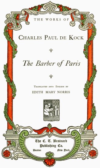 THE WORKS OF Charles Paul de Kock; The Barber of Paris; Translated into English by EDITH MARY NORRIS; The C. T. Brainard Publishing Co.; Boston New York