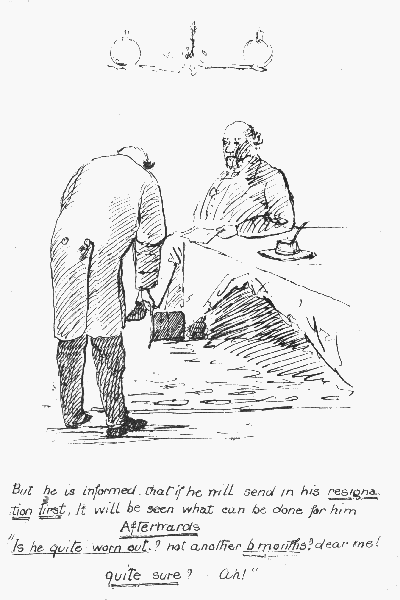 But he is informed that if he will send in his  resignation first, It will be seen what can be done for him Afterwards  "Is he quite worn out.? not another 6 months? dear me! Quite sure? Ah!"