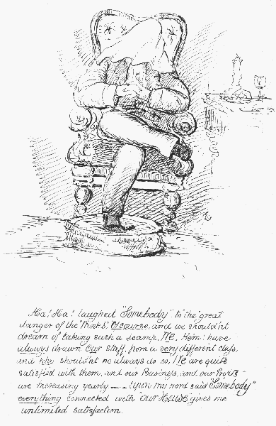 Ha! Ha! laughed "Somebody", to "the" great danger of the "Winks"; Of course, and we shouldn't dream of taking such a scamp. We, Hem, have always drawn Our staff from a very different class, and  why shouldn't we always do so, We are quite satisfied with them, and our Business, and our Profits are Increasing yearly.——Upon my word said "Somebody" everything connected with "Our House" gives me unlimited  satisfaction.