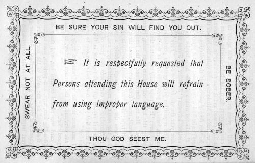 BE SURE YOUR SIN WILL FIND YOU OUT.  SWEAR NOT AT ALL.  It is respectfully requested that Persons attending this House will refrain from using improper language.  BE SOBER.  THOU GOD SEEST ME.