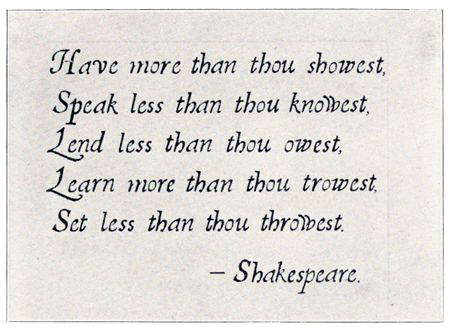 Have more than thou showest, Speak less than thou knowest, Lend less than thou owest, Learn more than thou trowest, Set less than thou throwest. Shakespeare.