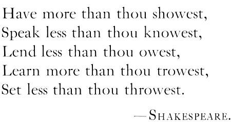 Have more than thou showest, Speak less than thou knowest, Lend less than thou owest, Learn more than thou trowest, Set less than thou throwest. Shakespeare.