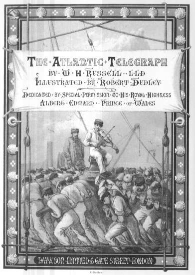 The Atlantic Telegraph  by W H Russell, LLD  Illustrated by Robert Dudley  Dedicated by Special Permission to His Royal Highness  Albert Edward, Prince of Wales  DAY & SON LIMITED 6 GATE STREET LONDON  R. Dudley