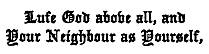 Lufe God above all, and   Your Neighbour as Yourself,