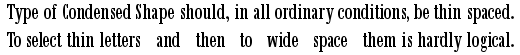 Example: Type of Condensed Shape should, in all ordinary conditions, be thin spaced. To select thin letters and then to wide space them is hardly logical.