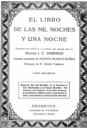 EL LIBRO DE LAS MIL NOCHES Y UNA NOCHE  Traducción directa y literal del árabe por el Doctor J. C. MARDRUS  Versión española de VICENTE BLASCO IBAÑEZ  Prólogo de E. Gómez Carrillo  TOMO SEGUNDO  Historias: Del visir Nureddin, de su hermano el visir Chamseddin y de Hassan Bareddin.—Del Jorobado, con el Sastre, el Corredor nazareno, el Intendente y el Médico judío; lo que de ello resultó, y sus aventuras sucesivamente referidas.  PROMETEO Germanías, 33.—VALENCIA (Published in Spain)