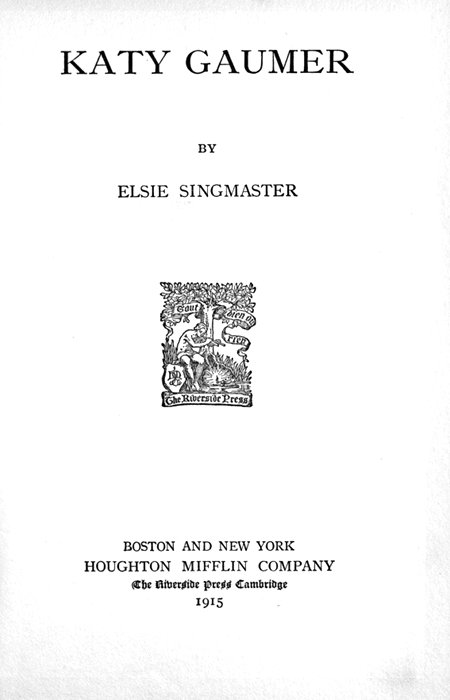 KATY GAUMER BY ELSIE SINGMASTER  [Illustration]  BOSTON AND NEW YORK HOUGHTON MIFFLIN COMPANY The Riverside Press Cambridge 1915