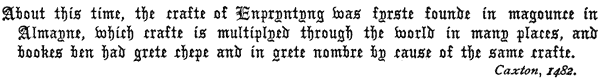 About this time, the crafte of Enpryntyng was fyrste founde in magounce in Almayne, which crafte is multiplyed through the world in many places, and bookes ben had grete chepe and in grete nombre by cause of the same crafte. Caxton, 1482.