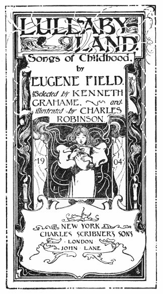 Image unavailable: LULLABY-LAND.  Songs of Childhood. by EUGENE FIELD.  Selected by KENNETH GRAHAME, and illustrated by CHARLES ROBINSON.  1904  NEW YORK CHARLES SCRIBNER’S SONS  LONDON JOHN LANE