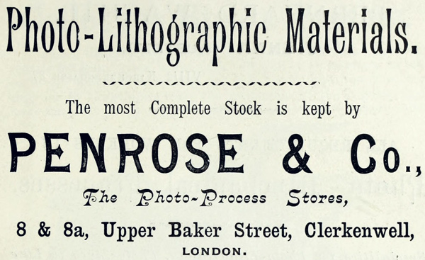  Photo-Lithographic Materials.  The most Complete Stock is kept by  PENROSE & Co.,  The Photo-Process Stores,  8 & 8a, Upper Baker Street, Clerkenwell,  LONDON. 