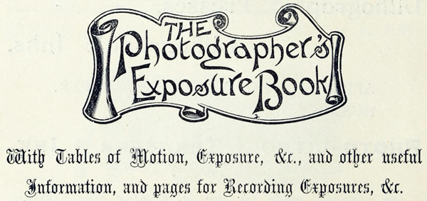 The Photographer’s Exposure Book  With Tables of Motion, Exposure, &c., and other useful information, and pages for Recording Exposures, &c. 