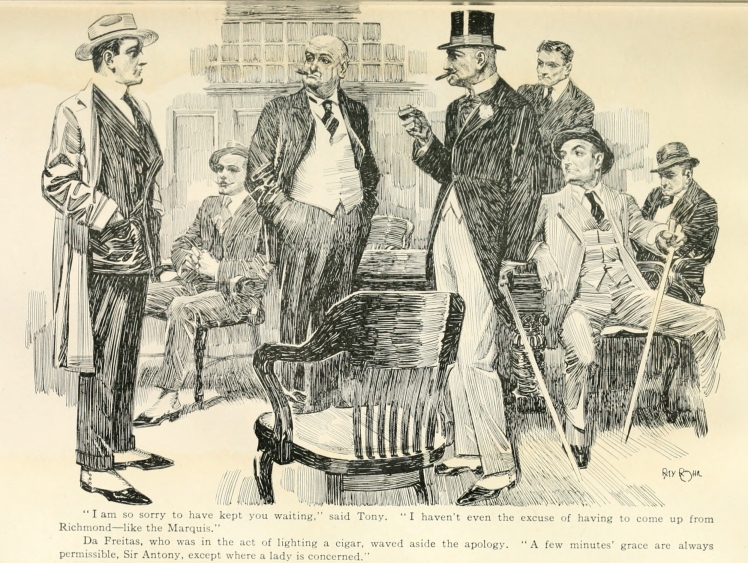 "I am so sorry to have kept you waiting," said Tony.  "I haven't even the excuse of having to come up from Richmond--like the Marquis." Da Freitas, who was in the act of lighting a cigar, waved aside the apology. "A few minutes' grace are always permissible, Sir Antony, except where a lady is concerned."