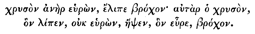 [Greek (transliterated): Chruson anaer euron, helipe brochon autar o chruson, hon lipen, ouk ehuron, haephen, hon ehure, brochon.]