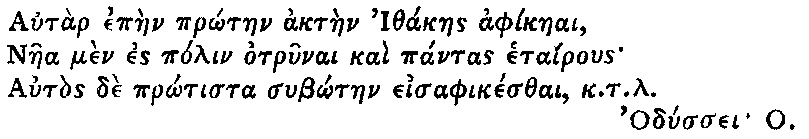 Greek (transliterated): Autar epaen pr_otaen aktaen Ithakaes aphikaeai,   Naea men es polin otrunai kai pantas etairous   Autos de pr_otista sub_otaen eisaphikesthai, k.t.l.    Odyssei O.