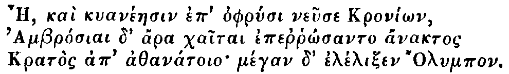 Greek: Ae, kaì kyanéaesin ep' ophrysi neuse Kroníôn,
  Ambrósiai d' ára chaitai eperrhôsanto ánaktos
  Kratòs ap' athanátoio mégan d' élélixen lympos.