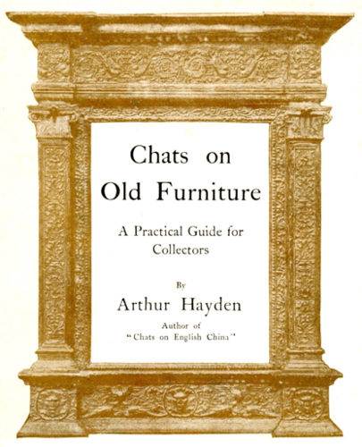 Chats on
Old Furniture

A Practical Guide for
Collectors

By

Arthur Hayden

Author of
"Chats on English China"

LONDON: T. FISHER UNWIN
1 ADELPHI TERRACE. MCMVI