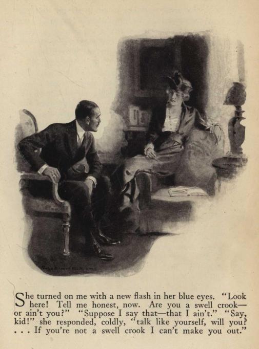 She turned on me with a new flash in her blue eyes. "Look here! Tell me honest, now. Are you a swell crook—or ain't you?" "Suppose I say that—that I ain't." "Say, kid!" she responded, coldly, "talk like yourself, will you? ... If you're not a swell crook I can't make you out.