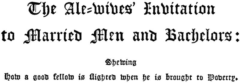 The Ale-Wives’ Invitation to Married Men and
 Bachelors: |
 Shewing |
 How a good fellow is ſlighted when he is brought to
 Poverty.